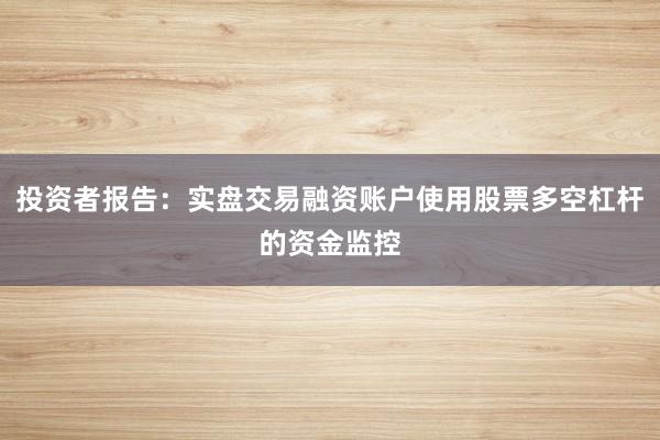 投资者报告：实盘交易融资账户使用股票多空杠杆的资金监控