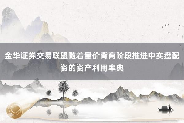 金华证券交易联盟随着量价背离阶段推进中实盘配资的资产利用率典