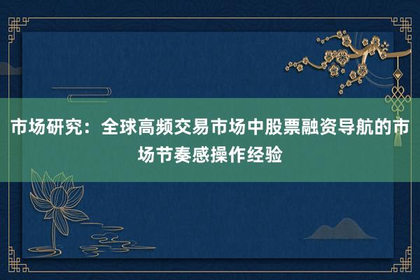 市场研究：全球高频交易市场中股票融资导航的市场节奏感操作经验
