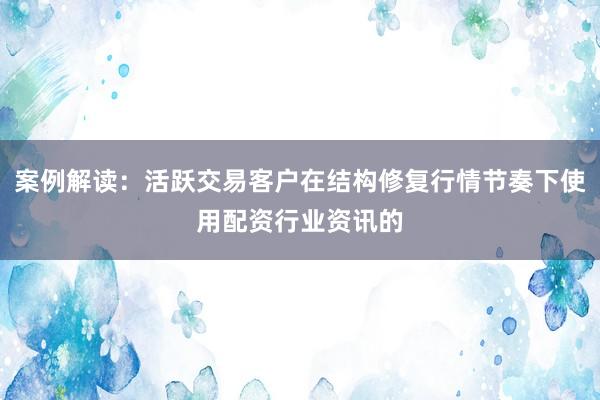 案例解读：活跃交易客户在结构修复行情节奏下使用配资行业资讯的