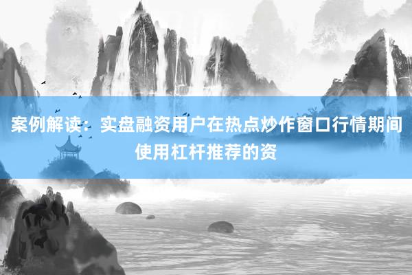 案例解读：实盘融资用户在热点炒作窗口行情期间使用杠杆推荐的资
