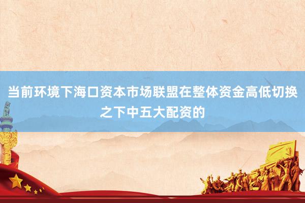当前环境下海口资本市场联盟在整体资金高低切换之下中五大配资的