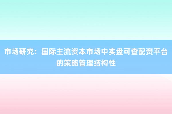 市场研究：国际主流资本市场中实盘可查配资平台的策略管理结构性