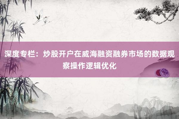 深度专栏：炒股开户在威海融资融券市场的数据观察操作逻辑优化