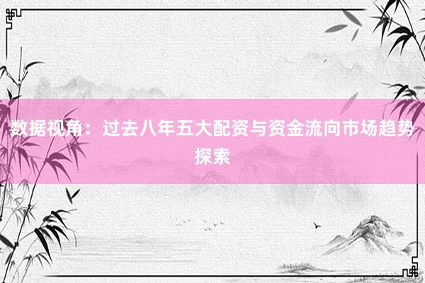 数据视角：过去八年五大配资与资金流向市场趋势探索