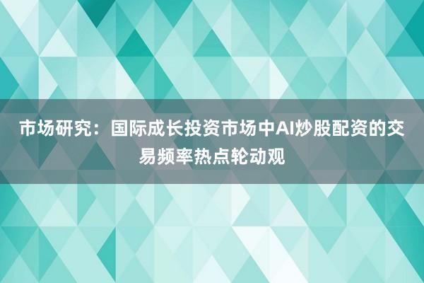 市场研究：国际成长投资市场中AI炒股配资的交易频率热点轮动观