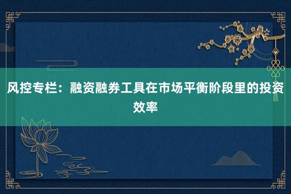 风控专栏：融资融券工具在市场平衡阶段里的投资效率