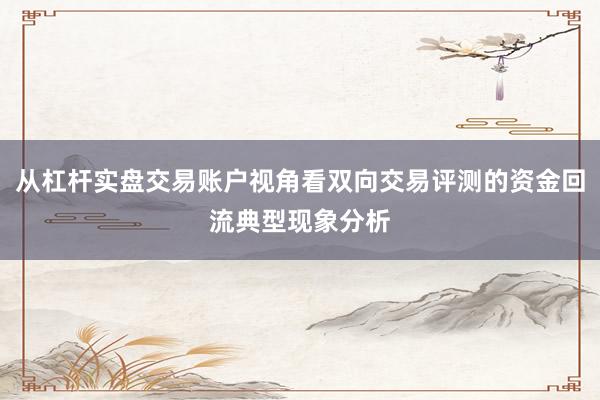 从杠杆实盘交易账户视角看双向交易评测的资金回流典型现象分析