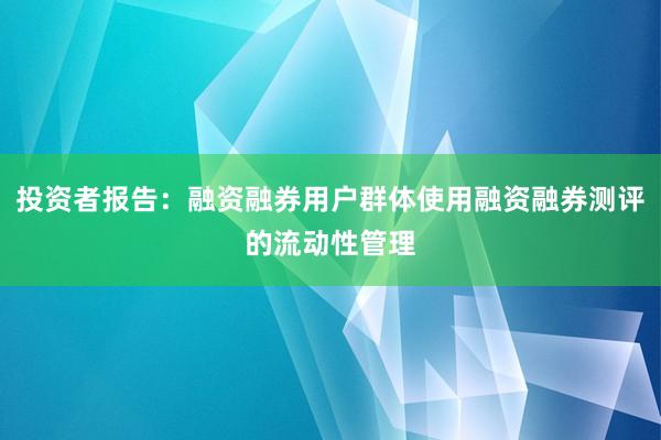 投资者报告：融资融券用户群体使用融资融券测评的流动性管理