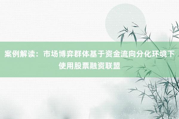 案例解读：市场博弈群体基于资金流向分化环境下使用股票融资联盟