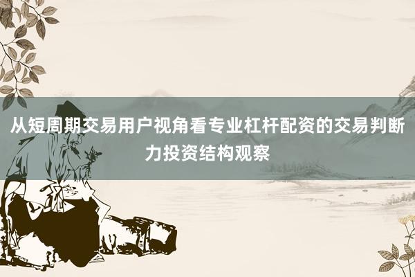 从短周期交易用户视角看专业杠杆配资的交易判断力投资结构观察