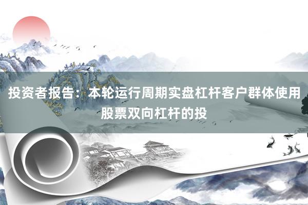 投资者报告：本轮运行周期实盘杠杆客户群体使用股票双向杠杆的投