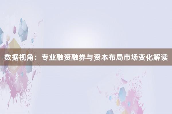数据视角：专业融资融券与资本布局市场变化解读