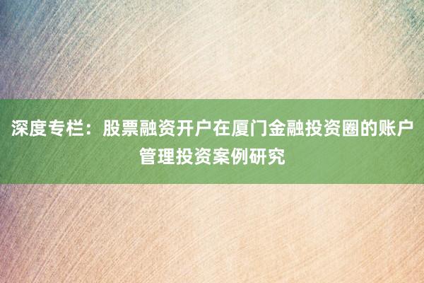 深度专栏：股票融资开户在厦门金融投资圈的账户管理投资案例研究