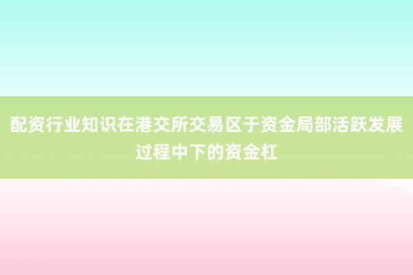 配资行业知识在港交所交易区于资金局部活跃发展过程中下的资金杠