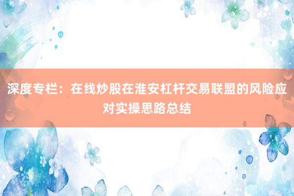 深度专栏：在线炒股在淮安杠杆交易联盟的风险应对实操思路总结