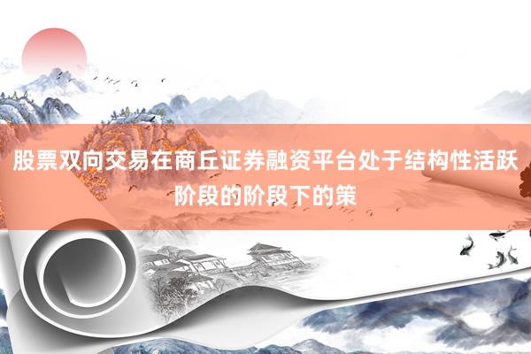 股票双向交易在商丘证券融资平台处于结构性活跃阶段的阶段下的策
