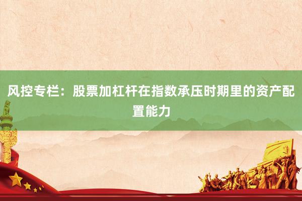 风控专栏：股票加杠杆在指数承压时期里的资产配置能力