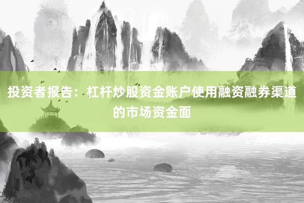 投资者报告：杠杆炒股资金账户使用融资融券渠道的市场资金面