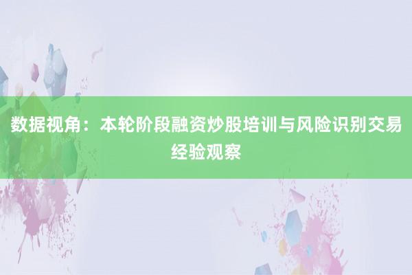 数据视角：本轮阶段融资炒股培训与风险识别交易经验观察