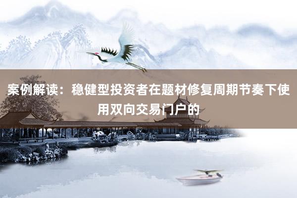 案例解读：稳健型投资者在题材修复周期节奏下使用双向交易门户的