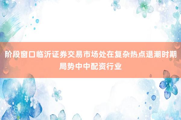 阶段窗口临沂证券交易市场处在复杂热点退潮时期局势中中配资行业