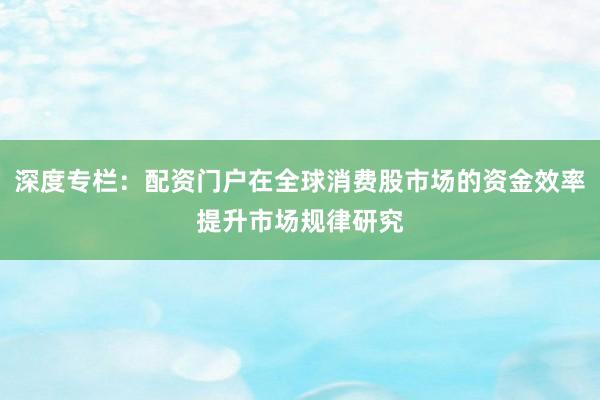深度专栏：配资门户在全球消费股市场的资金效率提升市场规律研究