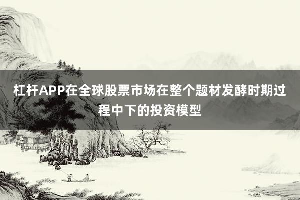 杠杆APP在全球股票市场在整个题材发酵时期过程中下的投资模型