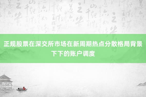 正规股票在深交所市场在新周期热点分散格局背景下下的账户调度