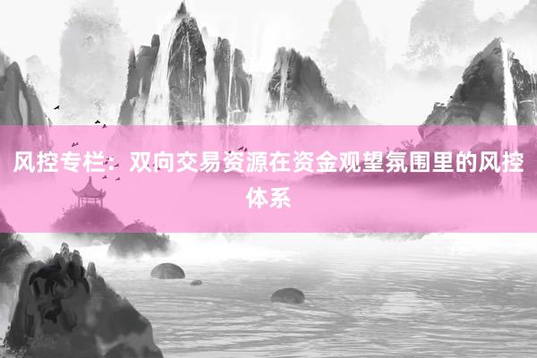 风控专栏：双向交易资源在资金观望氛围里的风控体系