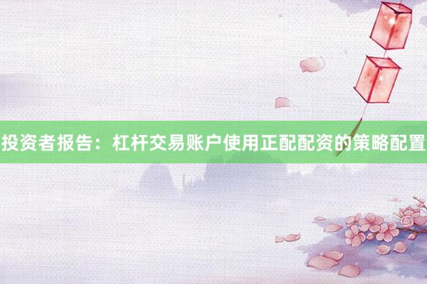 投资者报告：杠杆交易账户使用正配配资的策略配置