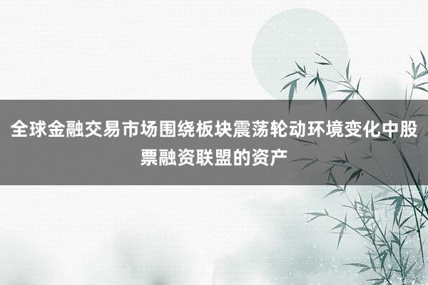 全球金融交易市场围绕板块震荡轮动环境变化中股票融资联盟的资产