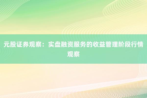元股证券观察：实盘融资服务的收益管理阶段行情观察
