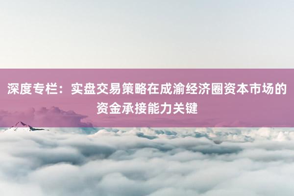 深度专栏：实盘交易策略在成渝经济圈资本市场的资金承接能力关键
