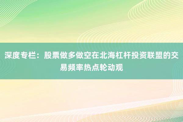 深度专栏：股票做多做空在北海杠杆投资联盟的交易频率热点轮动观