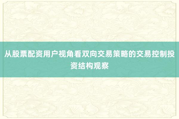 从股票配资用户视角看双向交易策略的交易控制投资结构观察