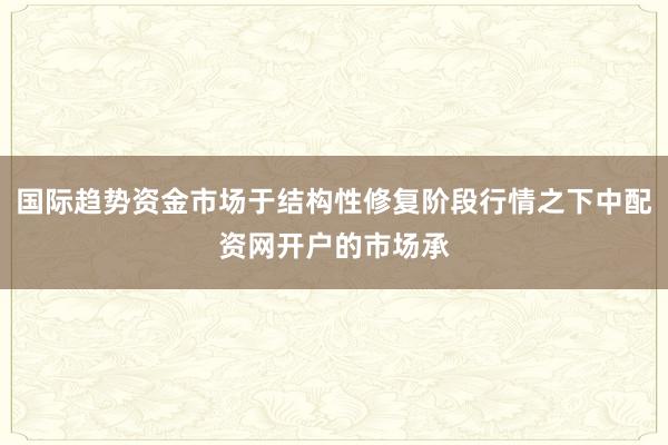 国际趋势资金市场于结构性修复阶段行情之下中配资网开户的市场承