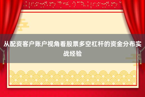 从配资客户账户视角看股票多空杠杆的资金分布实战经验