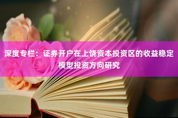 深度专栏：证券开户在上饶资本投资区的收益稳定模型投资方向研究