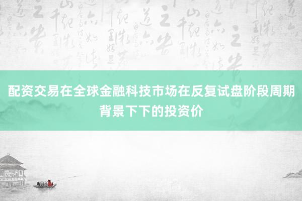 配资交易在全球金融科技市场在反复试盘阶段周期背景下下的投资价