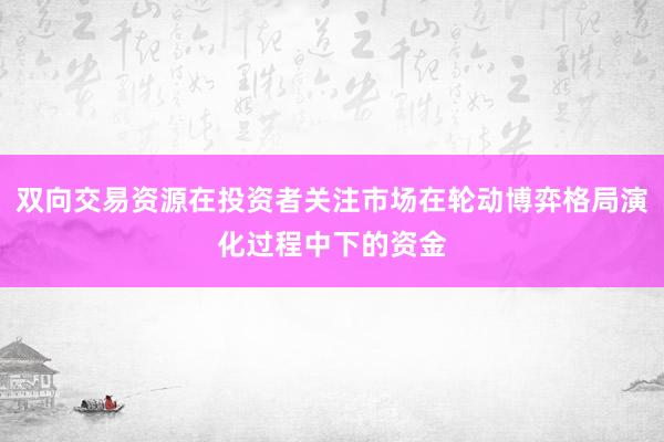 双向交易资源在投资者关注市场在轮动博弈格局演化过程中下的资金