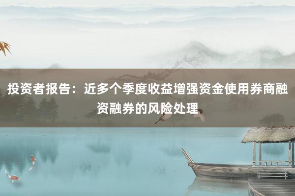 投资者报告：近多个季度收益增强资金使用券商融资融券的风险处理