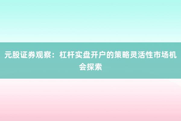 元股证券观察：杠杆实盘开户的策略灵活性市场机会探索