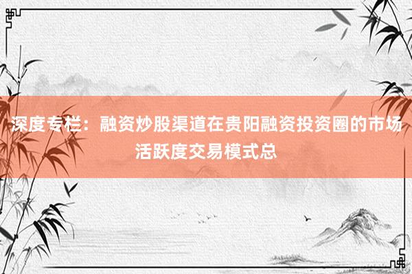 深度专栏：融资炒股渠道在贵阳融资投资圈的市场活跃度交易模式总