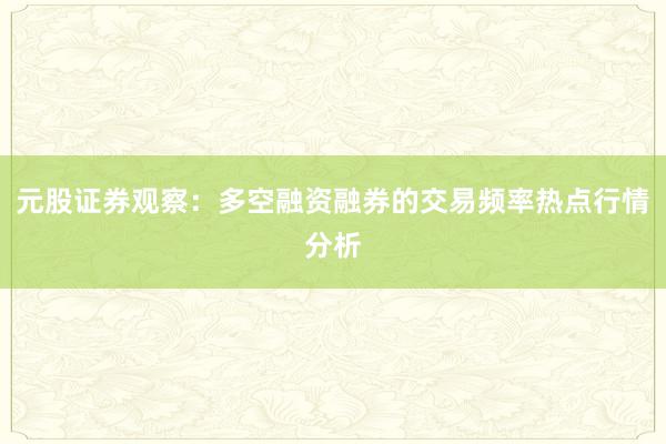元股证券观察：多空融资融券的交易频率热点行情分析
