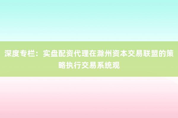 深度专栏：实盘配资代理在滁州资本交易联盟的策略执行交易系统观