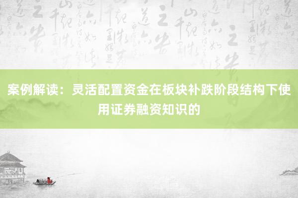 案例解读：灵活配置资金在板块补跌阶段结构下使用证券融资知识的