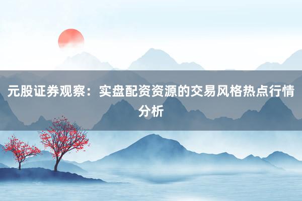 元股证券观察：实盘配资资源的交易风格热点行情分析