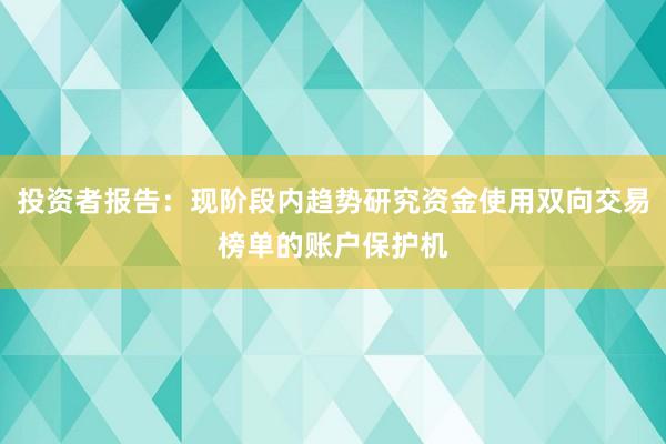 投资者报告：现阶段内趋势研究资金使用双向交易榜单的账户保护机