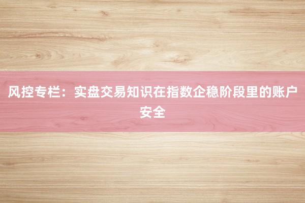风控专栏：实盘交易知识在指数企稳阶段里的账户安全